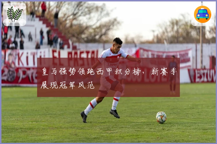 皇马强势领跑西甲积分榜，新赛季展现冠军风范