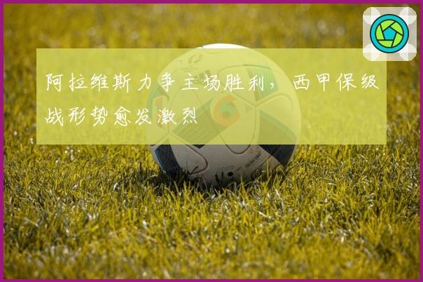 阿拉维斯力争主场胜利,西甲保级战形势愈发激烈