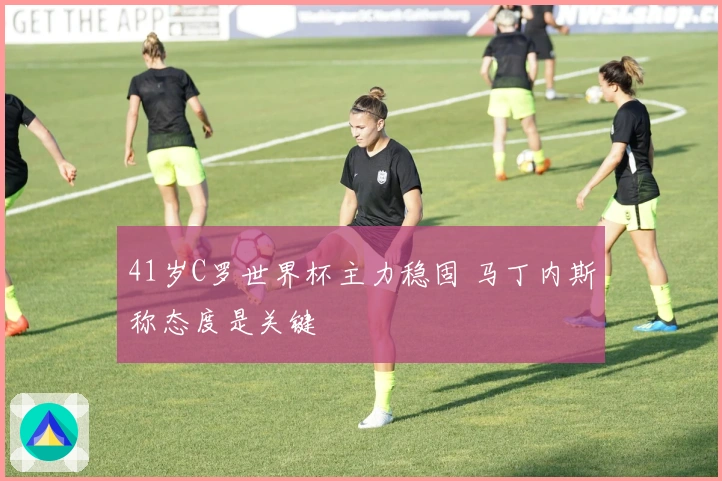 41岁C罗世界杯主力稳固 马丁内斯称态度是关键