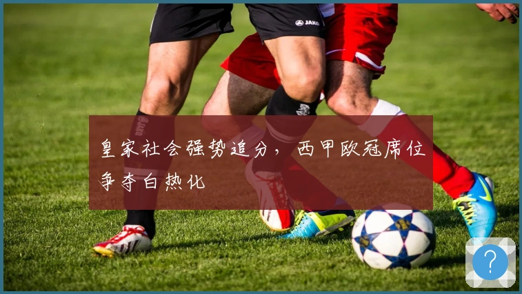 皇家社会强势追分，西甲欧冠席位争夺白热化