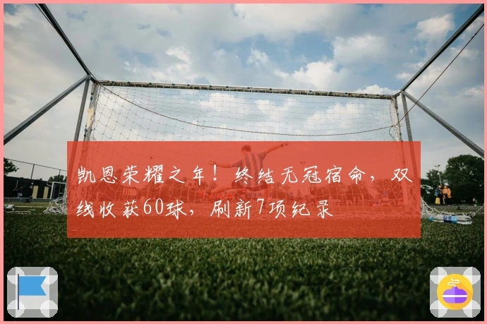 凯恩荣耀之年！终结无冠宿命，双线收获60球，刷新7项纪录
