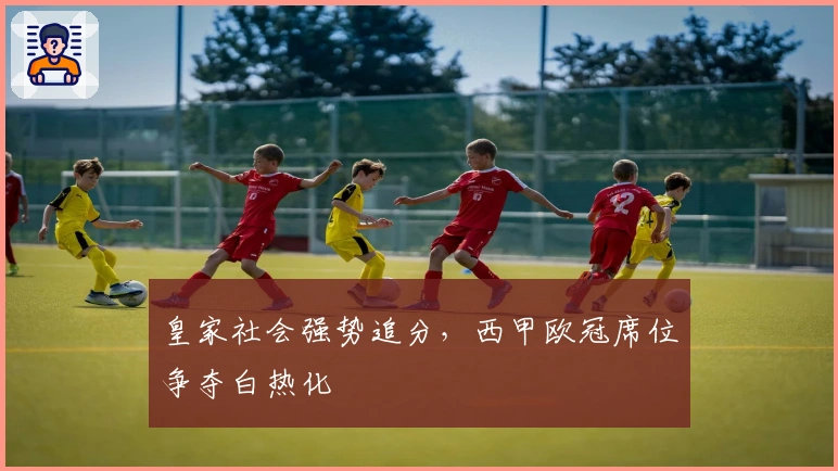 皇家社会强势追分,西甲欧冠席位争夺白热化