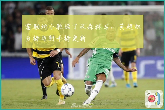 富勒姆小胜诺丁汉森林后，英超积分榜与射手榜更新