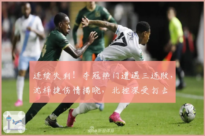 连续失利！夺冠热门遭遇三连败，沈梓捷伤情揭晓，北控深受打击