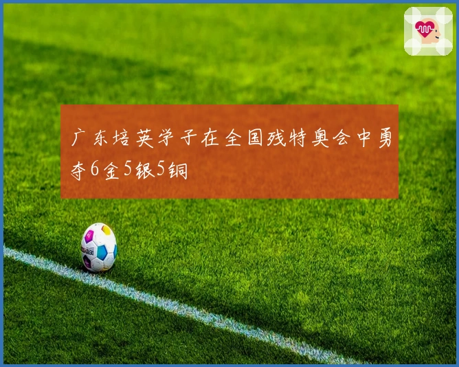 广东培英学子在全国残特奥会中勇夺6金5银5铜