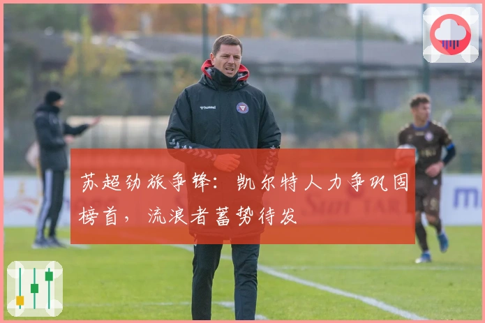 苏超劲旅争锋:凯尔特人力争巩固榜首,流浪者蓄势待发