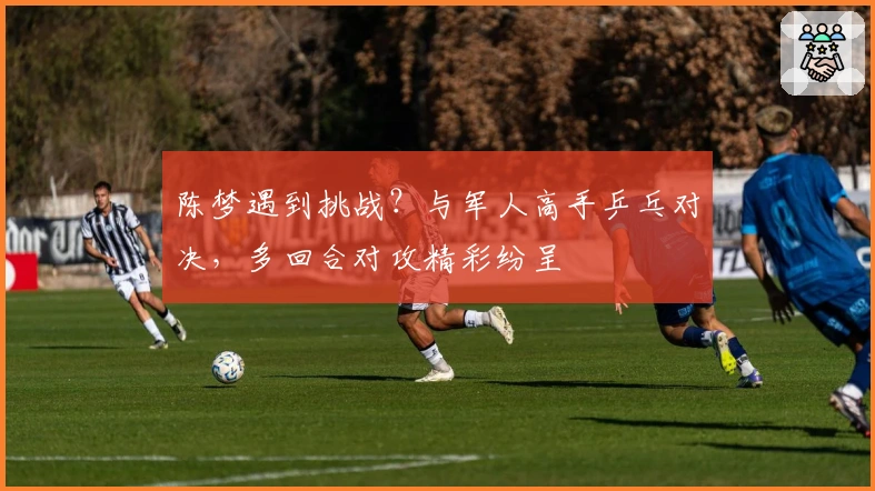 陈梦遇到挑战？与军人高手乒乓对决，多回合对攻精彩纷呈