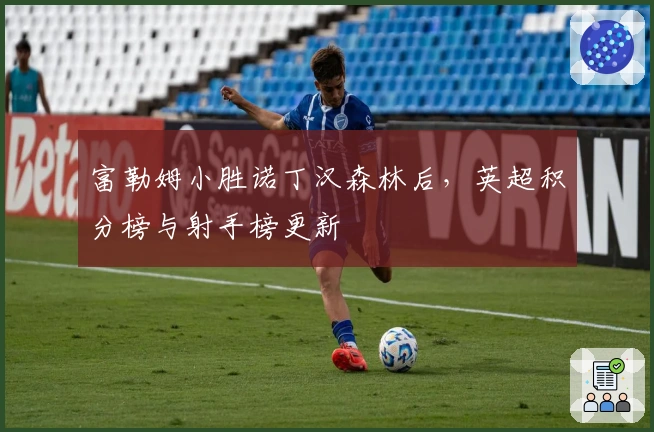 富勒姆小胜诺丁汉森林后，英超积分榜与射手榜更新