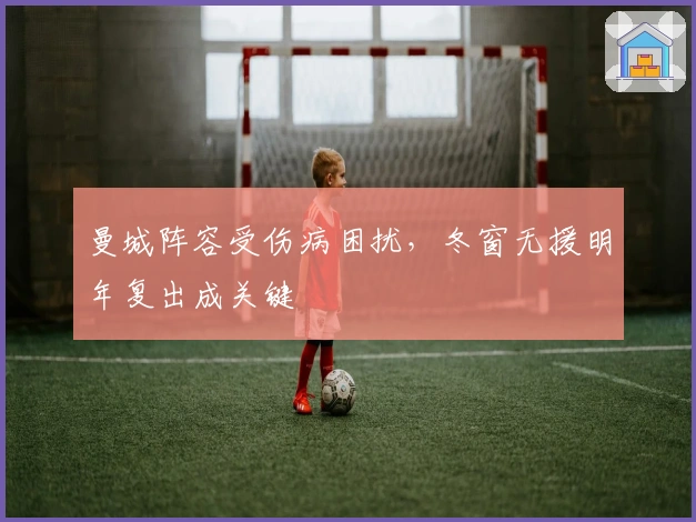 曼城阵容受伤病困扰，冬窗无援明年复出成关键