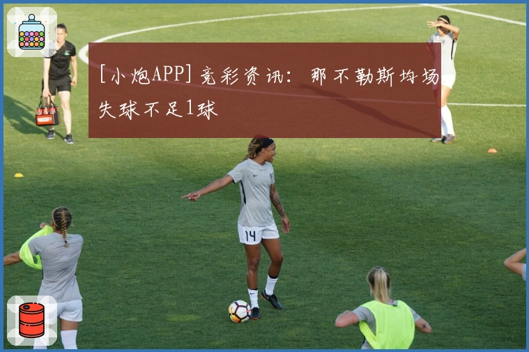 [小炮APP]竞彩资讯：那不勒斯均场失球不足1球