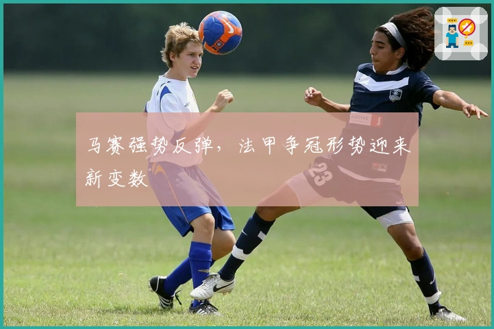 马赛强势反弹，法甲争冠形势迎来新变数