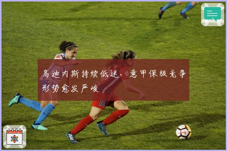 乌迪内斯持续低迷，意甲保级竞争形势愈发严峻