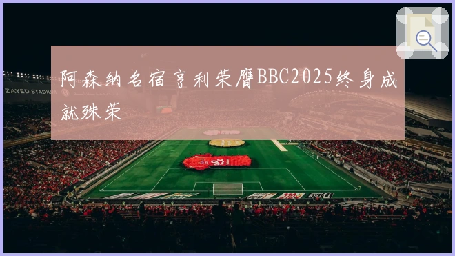 阿森纳名宿亨利荣膺BBC2025终身成就殊荣