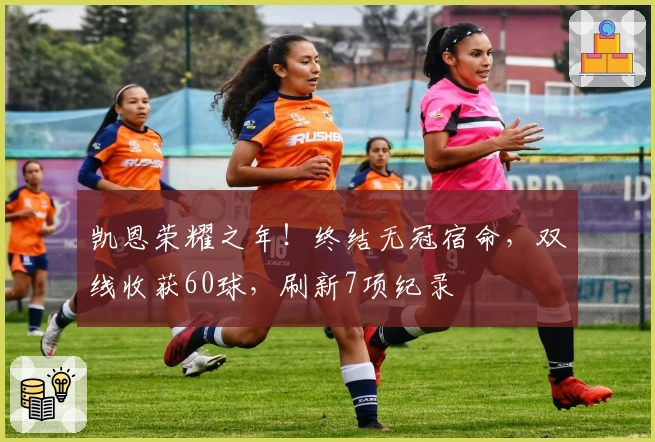 凯恩荣耀之年！终结无冠宿命，双线收获60球，刷新7项纪录